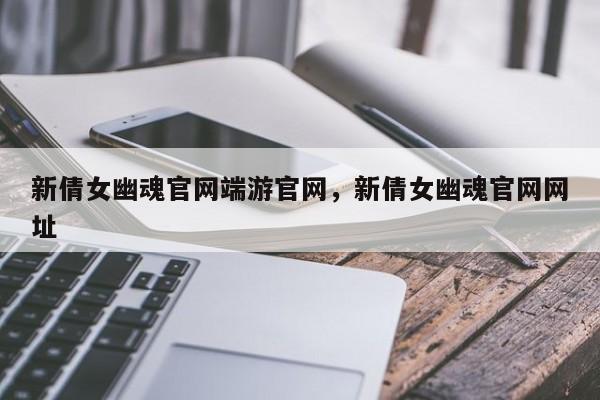 新倩女幽魂官网端游官网，新倩女幽魂官网网址