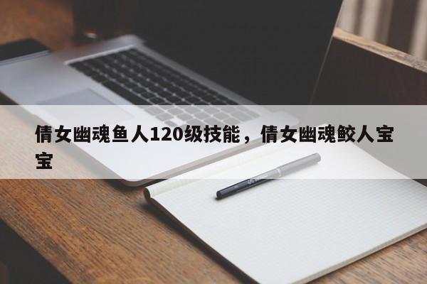 倩女幽魂鱼人120级技能，倩女幽魂鲛人宝宝