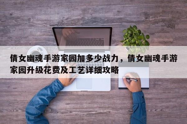 倩女幽魂手游家园加多少战力，倩女幽魂手游家园升级花费及工艺详细攻略